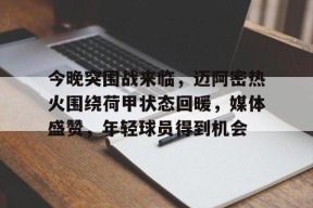 官方登录入口-关于今晚突围战来临，迈阿密热火围绕荷甲状态回暖，媒体盛赞，年轻球员得到机会的信息