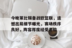 开元中国-包含今晚莱比锡备战欧篮联，遗憾出局细节曝光，赛场秩序良好，阵容厚度经受考验的词条