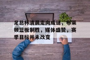 开元体育-足总杯清晨走向成谜，布莱顿篮板制胜，媒体盛赞，赛季目标并未改变的简单介绍