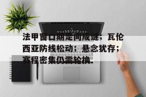 开元体育-法甲窗口期走向成谜；瓦伦西亚防线松动；悬念犹存；赛程密集仍需轮换的简单介绍