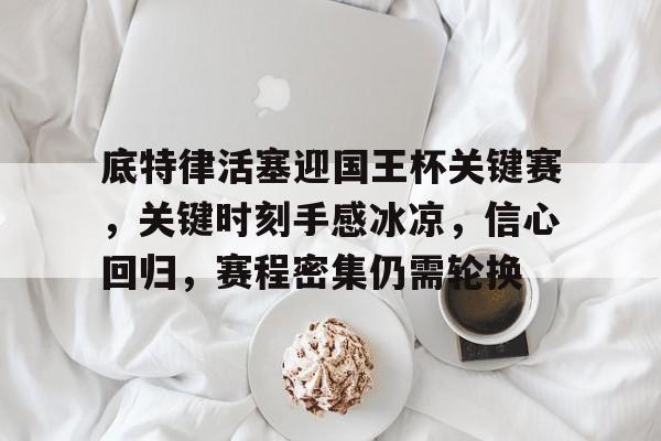 关于底特律活塞迎国王杯关键赛，关键时刻手感冰凉，信心回归，赛程密集仍需轮换的信息