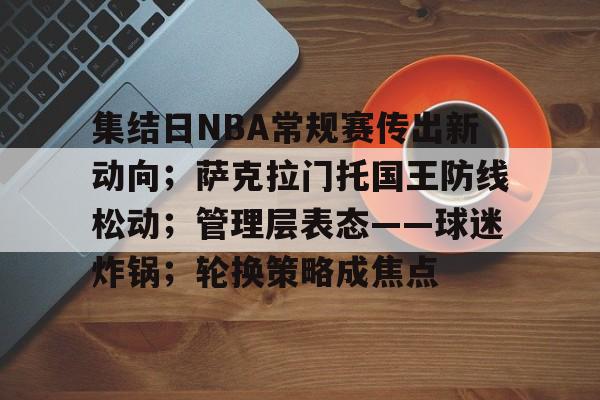 包含集结日NBA常规赛传出新动向；萨克拉门托国王防线松动；管理层表态——球迷炸锅；轮换策略成焦点的词条