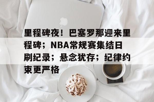 包含里程碑夜！巴塞罗那迎来里程碑；NBA常规赛集结日刷纪录；悬念犹存；纪律约束更严格的词条