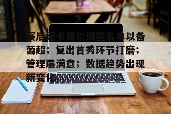赛后纽卡斯尔调整名单以备葡超；复出首秀环节打磨；管理层满意；数据趋势出现新变化的简单介绍