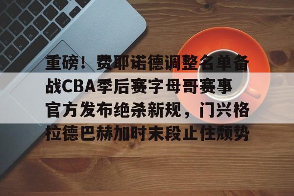 重磅！费耶诺德调整名单备战CBA季后赛字母哥赛事官方发布绝杀新规，门兴格拉德巴赫加时末段止住颓势的简单介绍